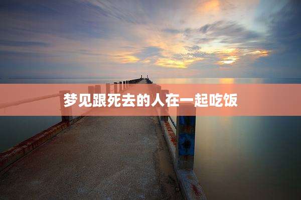 梦见跟死去的人在一起吃饭