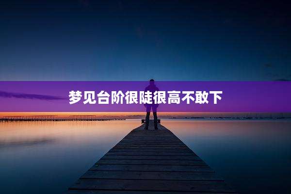 梦见台阶很陡很高不敢下