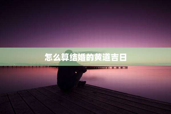 怎么算结婚的黄道吉日