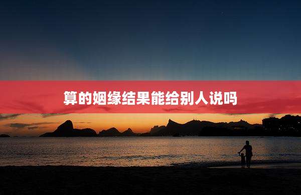 算的姻缘结果能给别人说吗