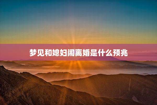 梦见和媳妇闹离婚是什么预兆
