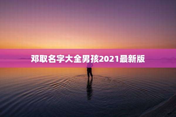 邓取名字大全男孩2021最新版