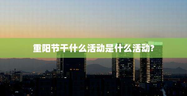 重阳节干什么活动是什么活动?