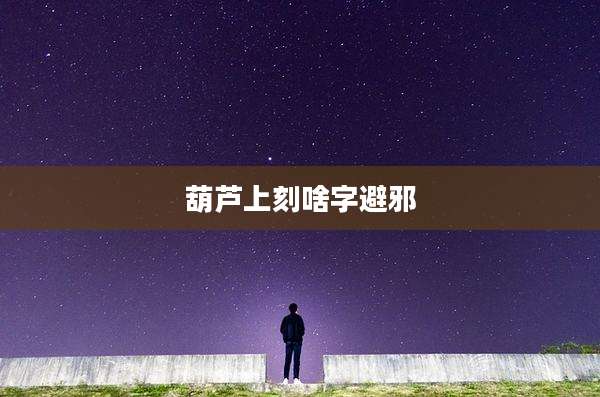 葫芦上刻啥字避邪