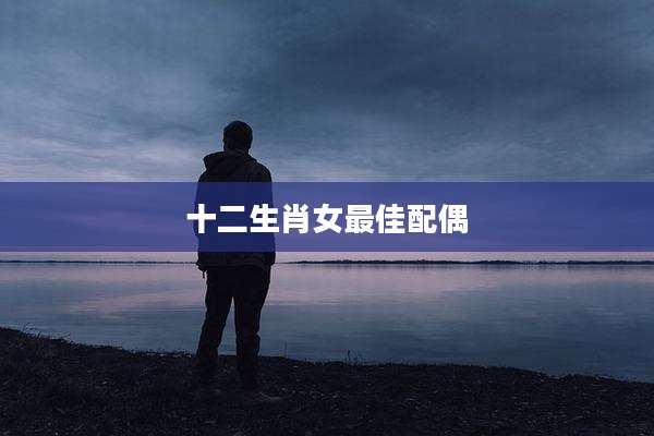 十二生肖女最佳配偶