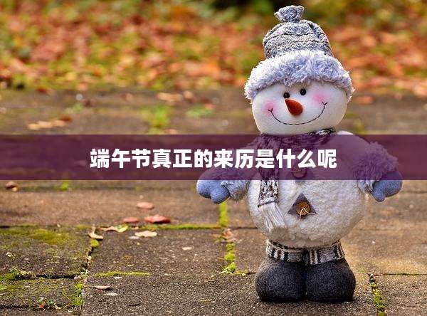 端午节真正的来历是什么呢