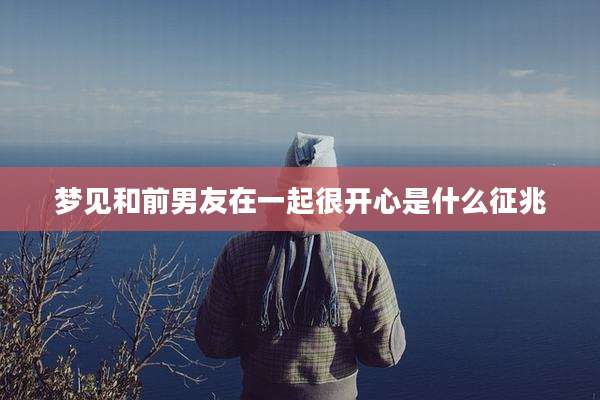 梦见和前男友在一起很开心是什么征兆