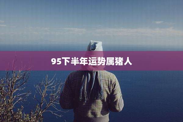 95下半年运势属猪人