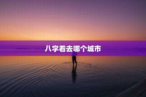 八字看去哪个城市