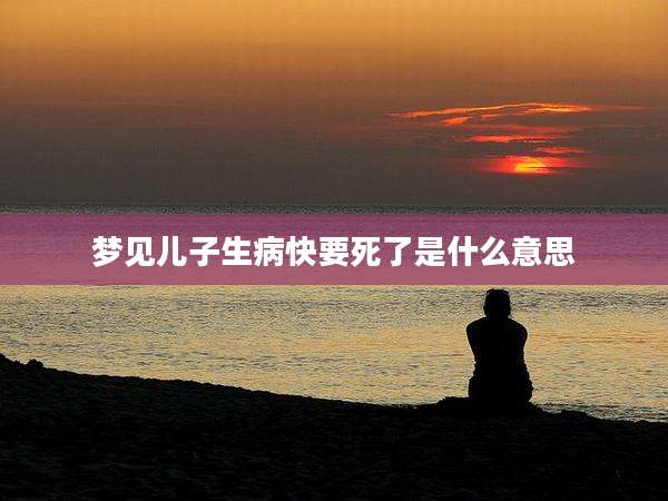 梦见儿子生病快要死了是什么意思