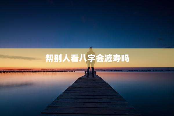 帮别人看八字会减寿吗
