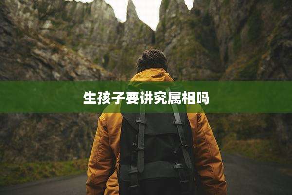 生孩子要讲究属相吗