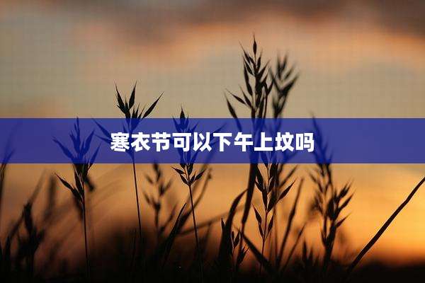 寒衣节可以下午上坟吗