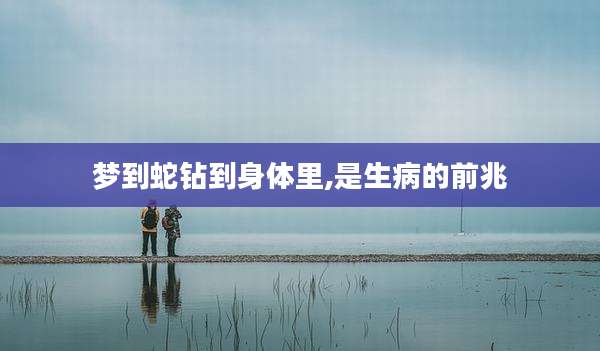 梦到蛇钻到身体里,是生病的前兆