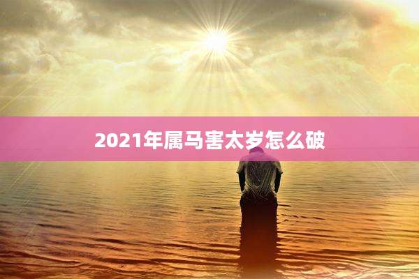 2021年属马害太岁怎么破