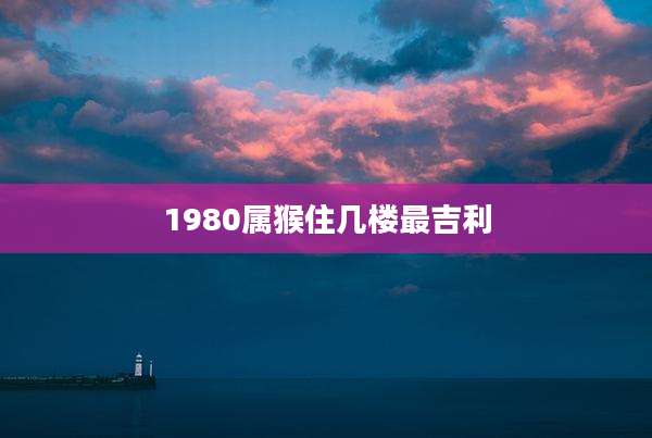 1980属猴住几楼最吉利