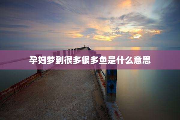 孕妇梦到很多很多鱼是什么意思