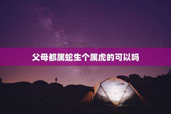 父母都属蛇生个属虎的可以吗