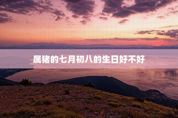 属猪的七月初八的生日好不好