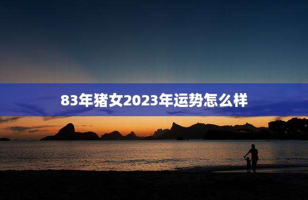 83年猪女2023年运势怎么样