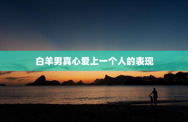 白羊男真心爱上一个人的表现