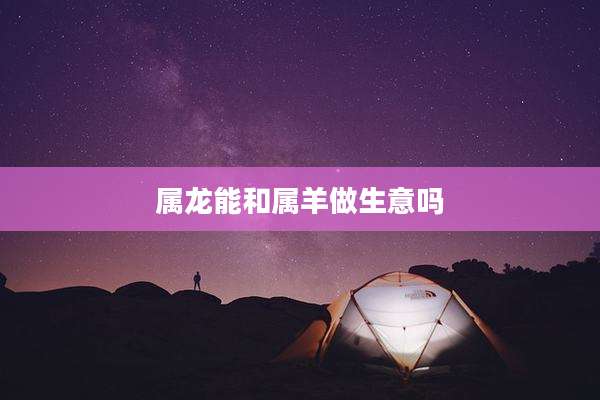 属龙能和属羊做生意吗