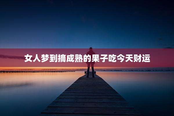 女人梦到摘成熟的果子吃今天财运