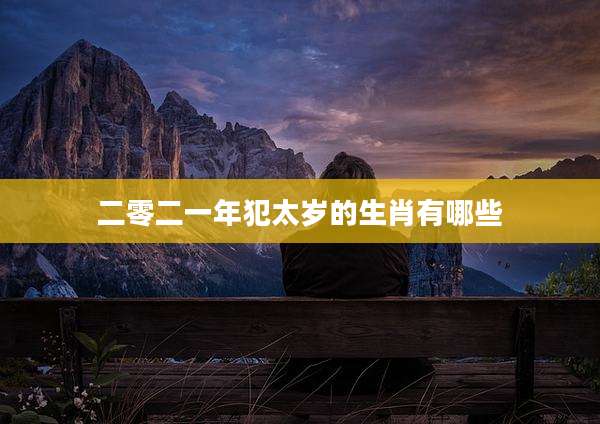 二零二一年犯太岁的生肖有哪些
