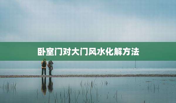 卧室门对大门风水化解方法