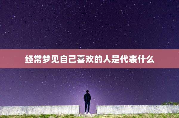 经常梦见自己喜欢的人是代表什么