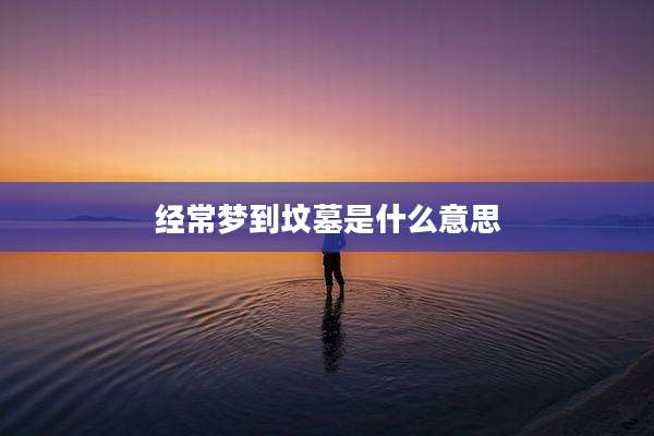 经常梦到坟墓是什么意思