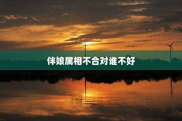 伴娘属相不合对谁不好