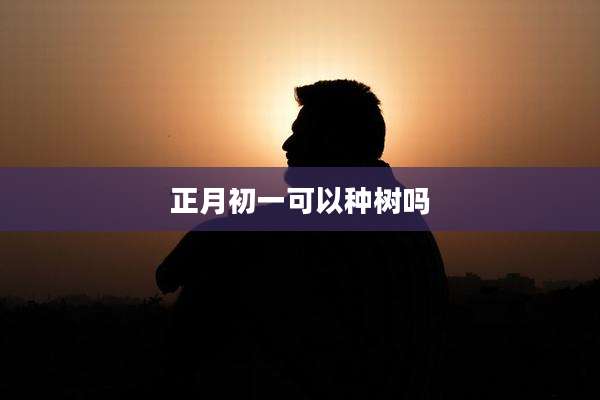正月初一可以种树吗