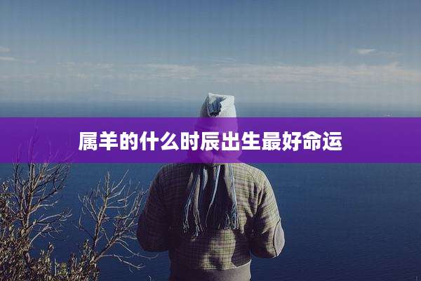 属羊的什么时辰出生最好命运
