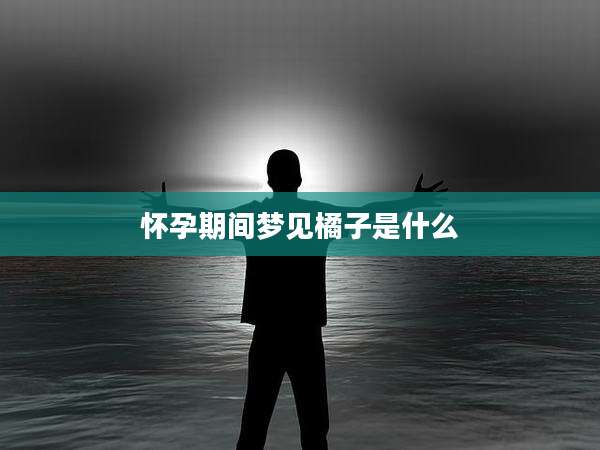 怀孕期间梦见橘子是什么