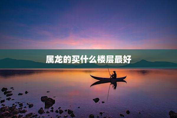 属龙的买什么楼层最好