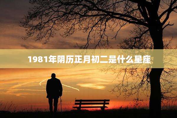 1981年阴历正月初二是什么星座