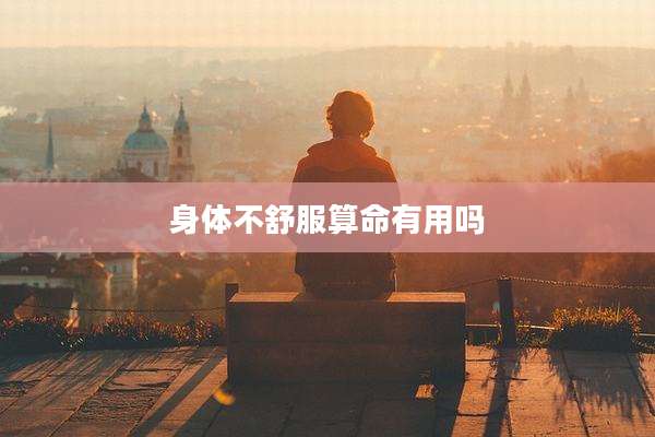 身体不舒服算命有用吗