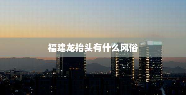 福建龙抬头有什么风俗
