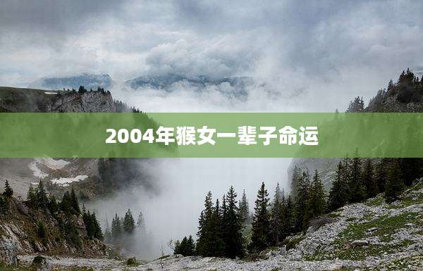 2004年猴女一辈子命运