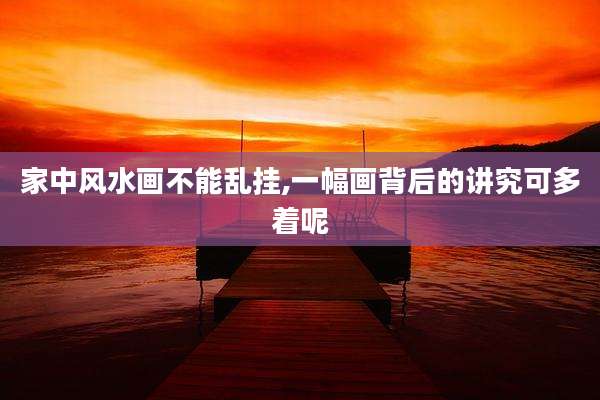 家中风水画不能乱挂,一幅画背后的讲究可多着呢