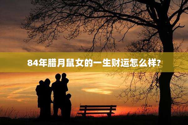 84年腊月鼠女的一生财运怎么样?