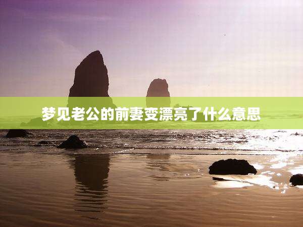 梦见老公的前妻变漂亮了什么意思
