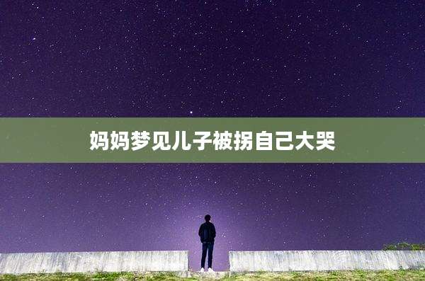 妈妈梦见儿子被拐自己大哭