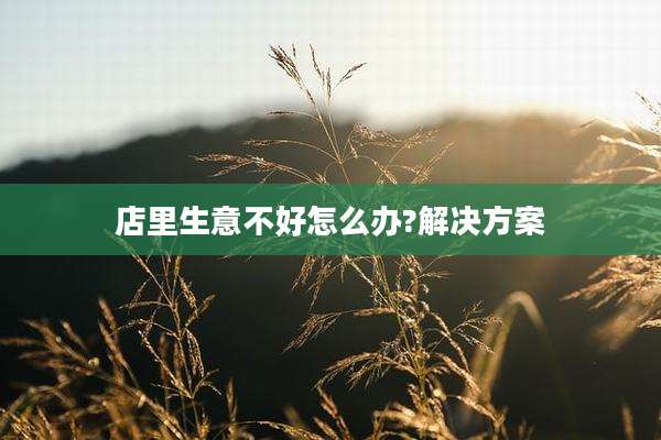 店里生意不好怎么办?解决方案