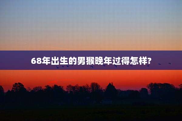 68年出生的男猴晚年过得怎样?