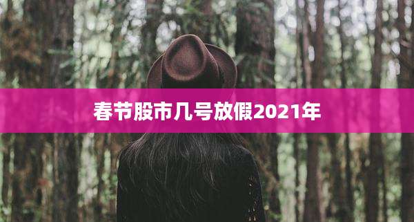 春节股市几号放假2021年