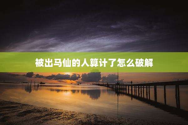 被出马仙的人算计了怎么破解