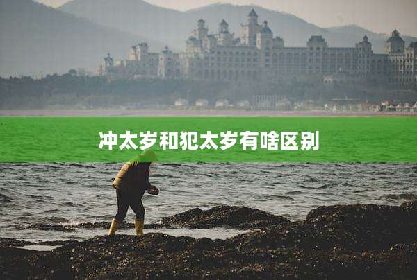 冲太岁和犯太岁有啥区别