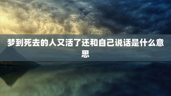 梦到死去的人又活了还和自己说话是什么意思